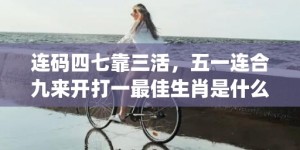 连码四七靠三活，五一连合九来开打一最佳生肖是什么"最佳成语最佳释义解释答"