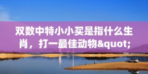 双数中特小小买是指什么生肖，打一最佳动物"最佳成语最佳释义解释答"