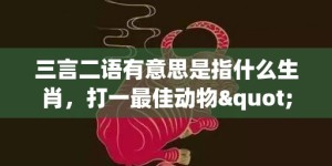 三言二语有意思是指什么生肖，打一最佳动物"最佳成语最佳释义解释答"