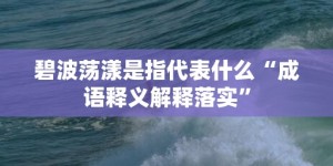 碧波荡漾是指代表什么“成语释义解释落实”