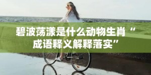 碧波荡漾是什么动物生肖“成语释义解释落实”