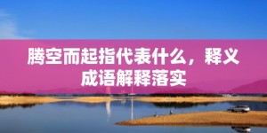 腾空而起指代表什么，释义成语解释落实