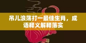 吊儿浪荡打一最佳生肖，成语释义解释落实