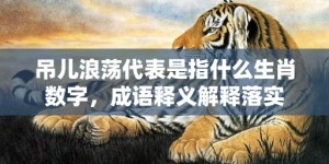 吊儿浪荡代表是指什么生肖数字，成语释义解释落实