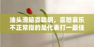 油头滑脑耍聪明，喜怒哀乐不正常指的是代表打一最佳什么生肖