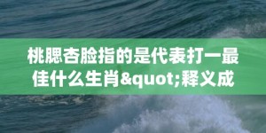 桃腮杏脸指的是代表打一最佳什么生肖"释义成语解释落实"