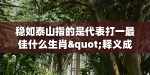 稳如泰山指的是代表打一最佳什么生肖"释义成语解释落实"