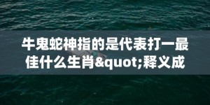 牛鬼蛇神指的是代表打一最佳什么生肖"释义成语解释落实"