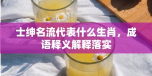 士绅名流代表什么生肖，成语释义解释落实