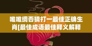 唯唯绸否猜打一最佳正确生肖[最佳成语最佳释义解释答]