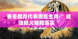 寒冬腊月代表哪些生肖·”成语释义解释落实“