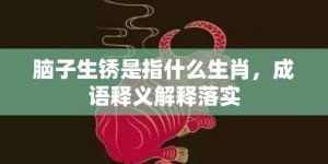 脑子生锈是指什么生肖，成语释义解释落实