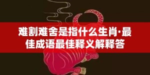 难割难舍是指什么生肖·最佳成语最佳释义解释答