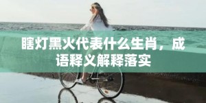 瞎灯黑火代表什么生肖，成语释义解释落实