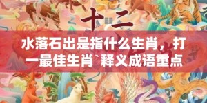 水落石出是指什么生肖，打一最佳生肖`释义成语重点落实