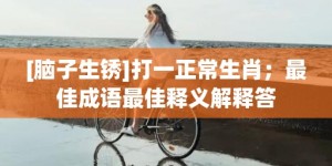 [脑子生锈]打一正常生肖；最佳成语最佳释义解释答