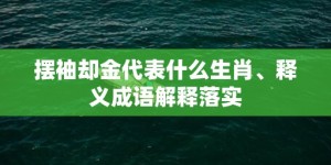 摆袖却金代表什么生肖、释义成语解释落实