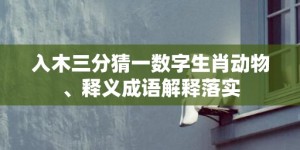 入木三分猜一数字生肖动物、释义成语解释落实