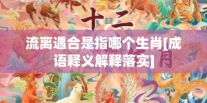 流离遇合是指哪个生肖[成语释义解释落实]