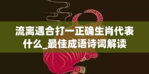 流离遇合打一正确生肖代表什么_最佳成语诗词解读