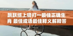 跳跃纸上猜打一最佳正确生肖 最佳成语最佳释义解释答