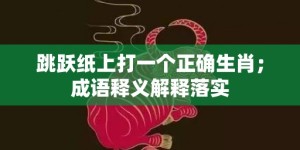 跳跃纸上打一个正确生肖；成语释义解释落实