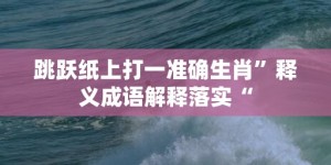 跳跃纸上打一准确生肖”释义成语解释落实“