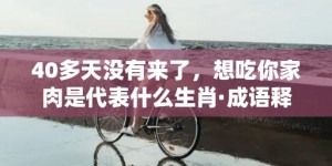 40多天没有来了，想吃你家肉是代表什么生肖·成语释义解释落实