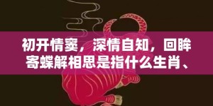 初开情窦，深情自知，回眸寄蝶解相思是指什么生肖、成语释义解释落实