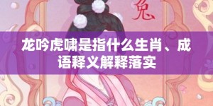 龙吟虎啸是指什么生肖、成语释义解释落实