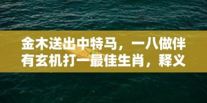 金木送出中特马，一八做伴有玄机打一最佳生肖，释义成语解释落实