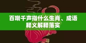 百啭千声指什么生肖、成语释义解释落实