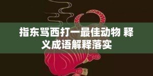 指东骂西打一最佳动物 释义成语解释落实