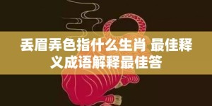 丢眉弄色指什么生肖 最佳释义成语解释最佳答