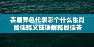 丢眉弄色代表哪个什么生肖 最佳释义成语解释最佳答