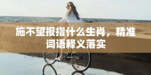 施不望报指什么生肖，精准词语释义落实