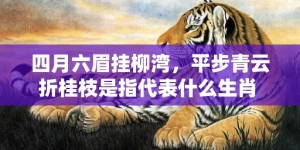 四月六眉挂柳湾，平步青云折桂枝是指代表什么生肖 最佳释义成语解释最佳答