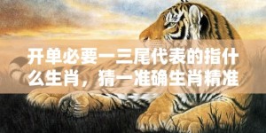 开单必要一三尾代表的指什么生肖，猜一准确生肖精准词语释义落实