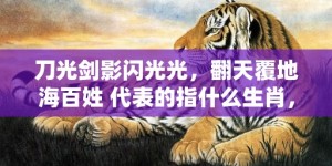 刀光剑影闪光光，翻天覆地海百姓 代表的指什么生肖，猜一准确生肖成语落实释义