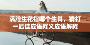 满脸生花指哪个生肖，猜打一最佳成语释义成语解释