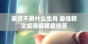 夷然不屑什么生肖 最佳释义成语解释最佳答
