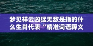 梦见祥云凶猛无敌是指的什么生肖代表“精准词语释义落实”