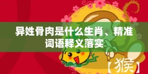 异姓骨肉是什么生肖、精准词语释义落实
