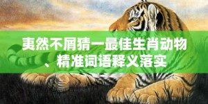 夷然不屑猜一最佳生肖动物、精准词语释义落实