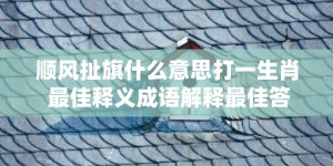 顺风扯旗什么意思打一生肖 最佳释义成语解释最佳答