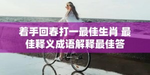 着手回春打一最佳生肖 最佳释义成语解释最佳答