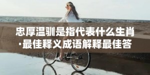 忠厚温驯是指代表什么生肖·最佳释义成语解释最佳答