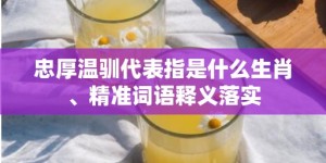 忠厚温驯代表指是什么生肖、精准词语释义落实