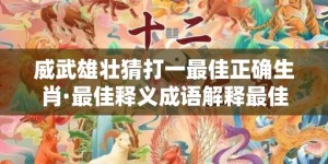 威武雄壮猜打一最佳正确生肖·最佳释义成语解释最佳答