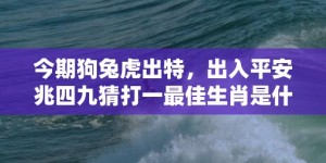 今期狗兔虎出特，出入平安兆四九猜打一最佳生肖是什么动物@精准词语释义落实